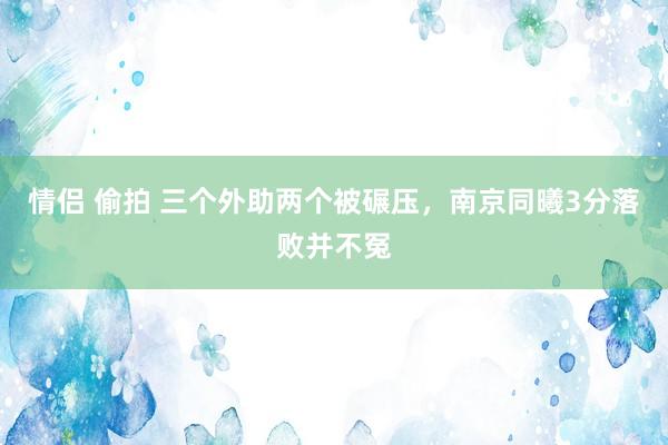 情侣 偷拍 三个外助两个被碾压，南京同曦3分落败并不冤