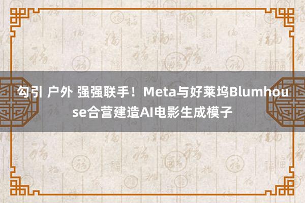 勾引 户外 强强联手！Meta与好莱坞Blumhouse合营建造AI电影生成模子