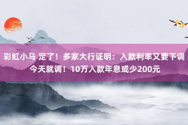 彩虹小马 定了！多家大行证明：入款利率又要下调 今天就调！10万入款年息或少200元