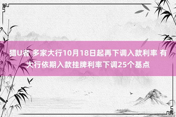 猎U者 多家大行10月18日起再下调入款利率 有大行依期入款挂牌利率下调25个基点