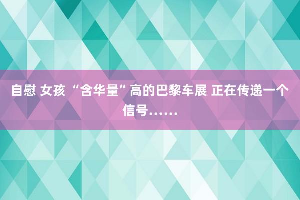 自慰 女孩 “含华量”高的巴黎车展 正在传递一个信号……