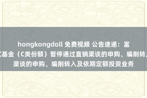 hongkongdoll 免费视频 公告速递：富国盛利增强债券发起式基金（C类份额）暂停通过直销渠谈的申购、编削转入及依期定额投资业务