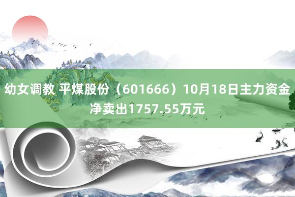 幼女调教 平煤股份（601666）10月18日主力资金净卖出1757.55万元