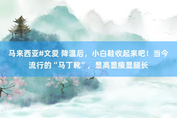 马来西亚#文爱 降温后，小白鞋收起来吧！当今流行的“马丁靴”，显高显瘦显腿长