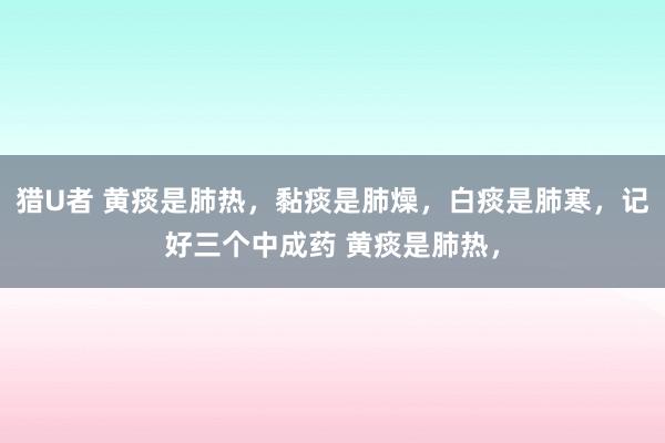 猎U者 黄痰是肺热，黏痰是肺燥，白痰是肺寒，记好三个中成药 黄痰是肺热，