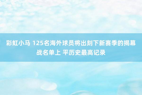 彩虹小马 125名海外球员将出刻下新赛季的揭幕战名单上 平历史最高记录