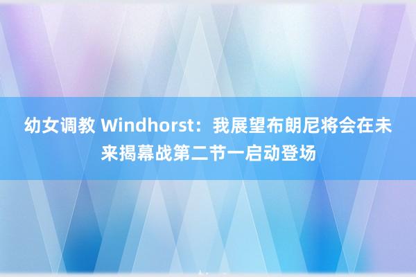 幼女调教 Windhorst：我展望布朗尼将会在未来揭幕战第二节一启动登场