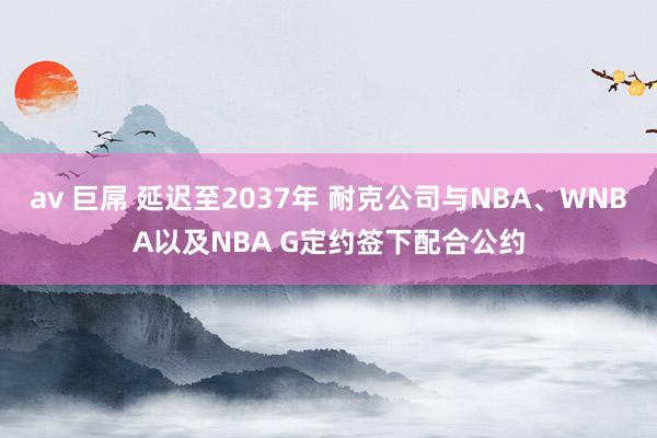 av 巨屌 延迟至2037年 耐克公司与NBA、WNBA以及NBA G定约签下配合公约