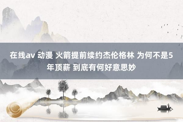 在线av 动漫 火箭提前续约杰伦格林 为何不是5年顶薪 到底有何好意思妙