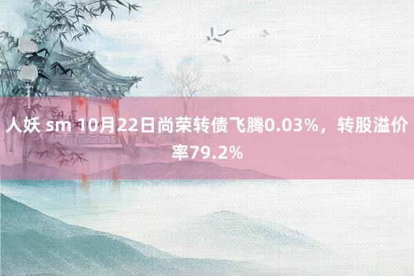 人妖 sm 10月22日尚荣转债飞腾0.03%，转股溢价率79.2%