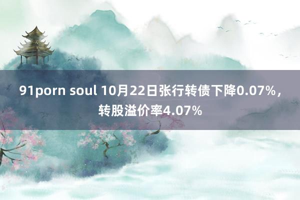 91porn soul 10月22日张行转债下降0.07%，转股溢价率4.07%