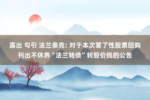 露出 勾引 法兰泰克: 对于本次罢了性股票回购刊出不休养“法兰转债”转股价钱的公告