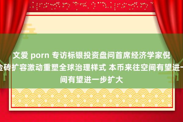 文爱 porn 专访标银投资盘问首席经济学家倪杰瑞：金砖扩容激动重塑全球治理样式 本币来往空间有望进一步扩大