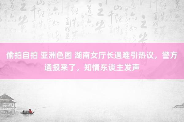 偷拍自拍 亚洲色图 湖南女厅长遇难引热议，警方通报来了，知情东谈主发声