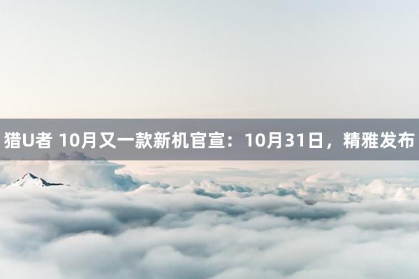 猎U者 10月又一款新机官宣：10月31日，精雅发布