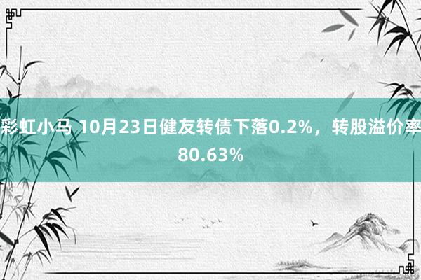 彩虹小马 10月23日健友转债下落0.2%，转股溢价率80.63%