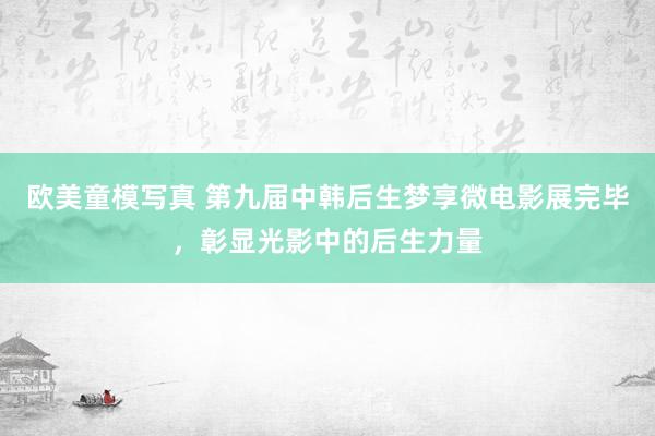 欧美童模写真 第九届中韩后生梦享微电影展完毕，彰显光影中的后生力量