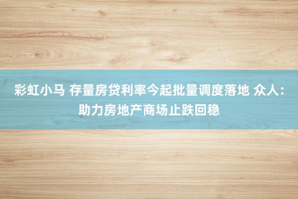 彩虹小马 存量房贷利率今起批量调度落地 众人：助力房地产商场止跌回稳