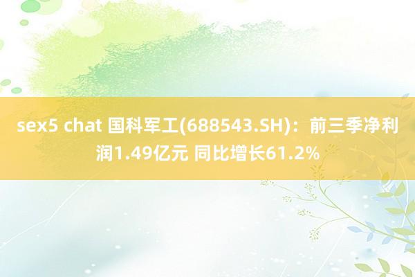 sex5 chat 国科军工(688543.SH)：前三季净利润1.49亿元 同比增长61.2%