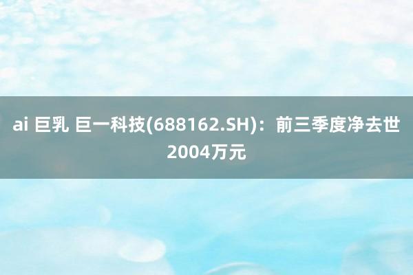 ai 巨乳 巨一科技(688162.SH)：前三季度净去世2004万元