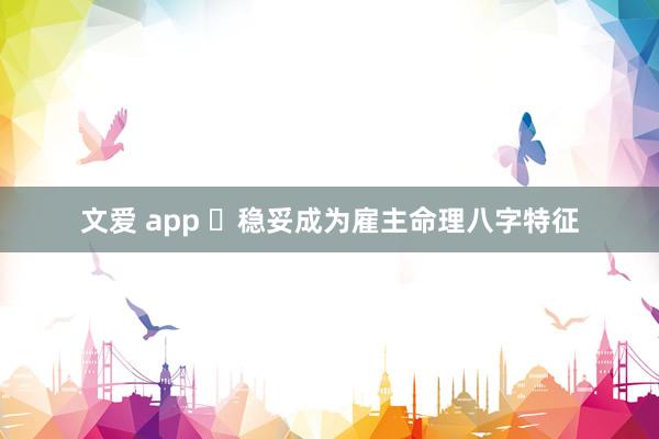 文爱 app ​稳妥成为雇主命理八字特征