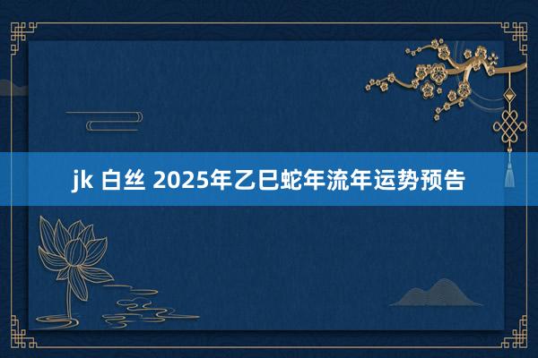 jk 白丝 2025年乙巳蛇年流年运势预告