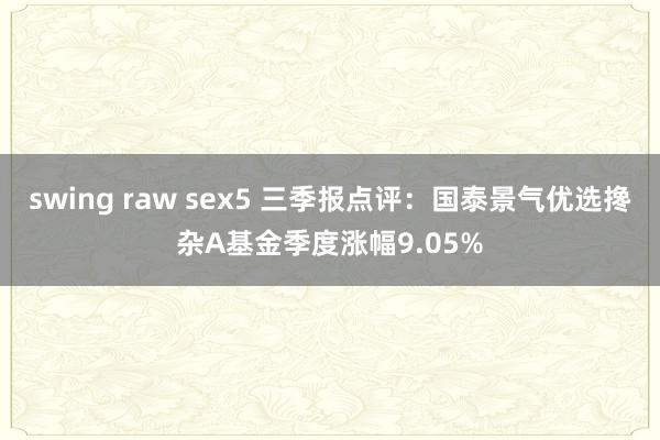 swing raw sex5 三季报点评：国泰景气优选搀杂A基金季度涨幅9.05%