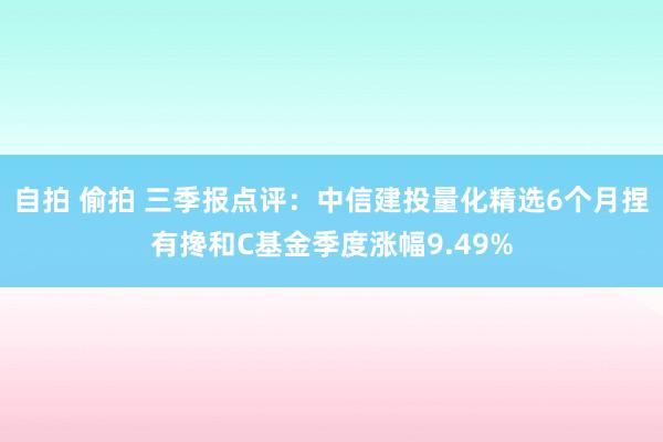 自拍 偷拍 三季报点评：中信建投量化精选6个月捏有搀和C基金季度涨幅9.49%