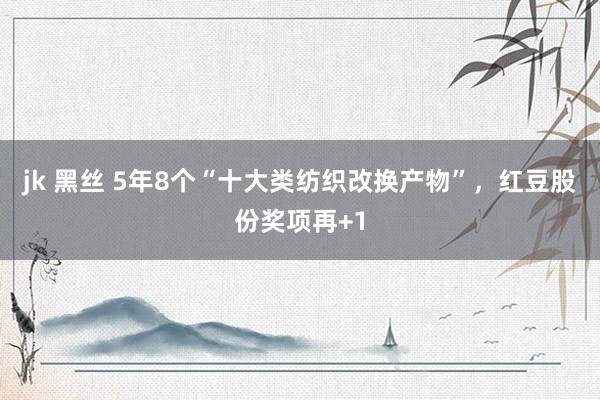 jk 黑丝 5年8个“十大类纺织改换产物”，红豆股份奖项再+1