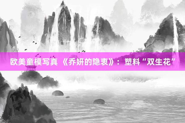 欧美童模写真 《乔妍的隐衷》：塑料“双生花”