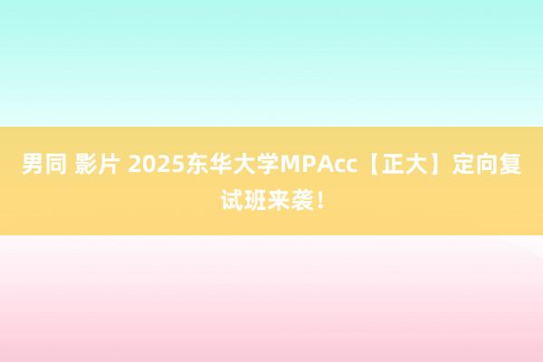 男同 影片 2025东华大学MPAcc【正大】定向复试班来袭！