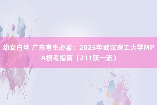 幼女白丝 广东考生必看：2025年武汉理工大学MPA报考指南（211双一流）