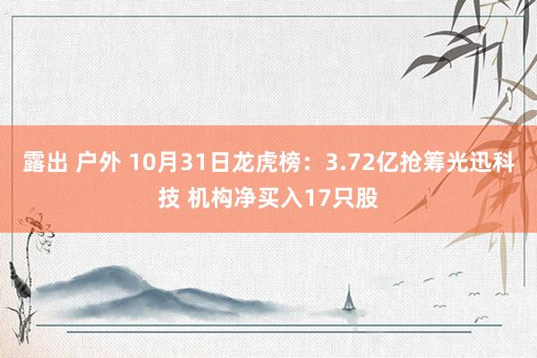 露出 户外 10月31日龙虎榜：3.72亿抢筹光迅科技 机构净买入17只股