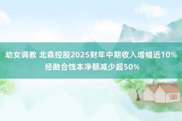 幼女调教 北森控股2025财年中期收入增幅近10% 经融合蚀本净额减少超50%