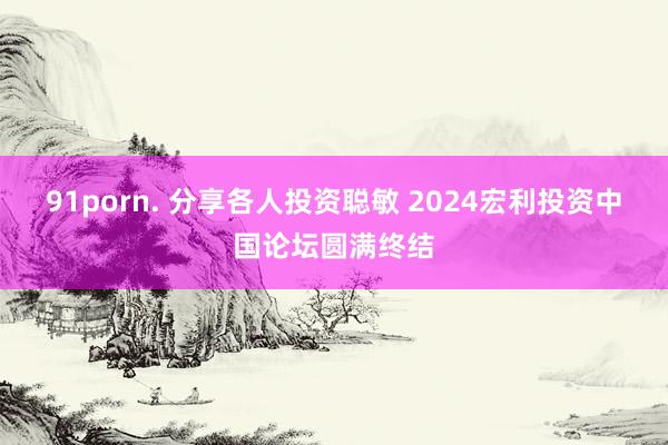 91porn. 分享各人投资聪敏 2024宏利投资中国论坛圆满终结