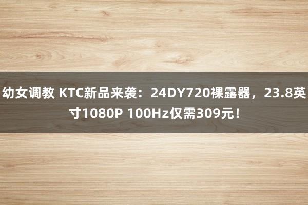 幼女调教 KTC新品来袭：24DY720裸露器，23.8英寸1080P 100Hz仅需309元！