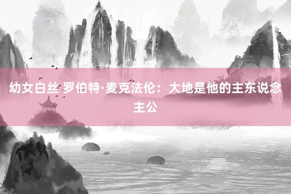 幼女白丝 罗伯特·麦克法伦：大地是他的主东说念主公