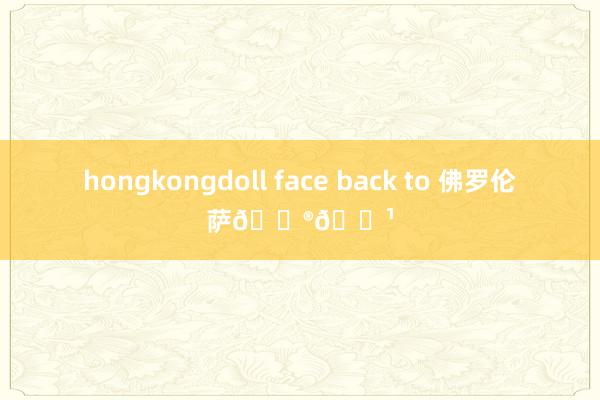 hongkongdoll face back to 佛罗伦萨🇮🇹