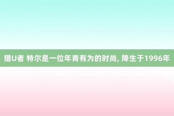 猎U者 特尔是一位年青有为的时尚， 降生于1996年