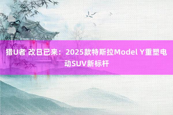 猎U者 改日已来：2025款特斯拉Model Y重塑电动SUV新标杆