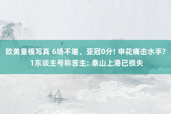 欧美童模写真 6场不堪、亚冠0分! 申花痛击水手? 1东谈主号称苦主: 泰山上港已损失