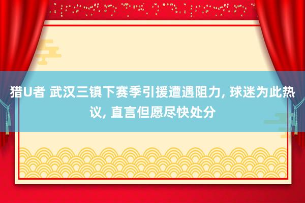 猎U者 武汉三镇下赛季引援遭遇阻力， 球迷为此热议， 直言但愿尽快处分