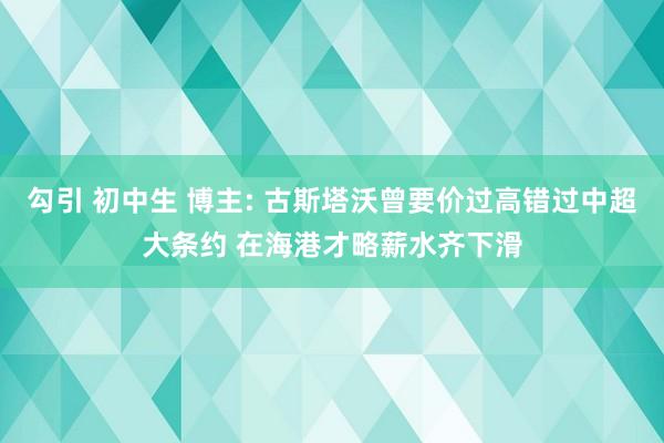 勾引 初中生 博主: 古斯塔沃曾要价过高错过中超大条约 在海港才略薪水齐下滑