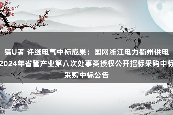 猎U者 许继电气中标成果：国网浙江电力衢州供电公司2024年省管产业第八次处事类授权公开招标采购中标公告