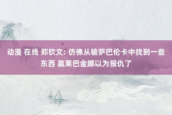 动漫 在线 郑钦文: 仿佛从输萨巴伦卡中找到一些东西 赢莱巴金娜以为报仇了