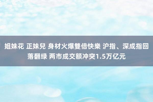 姐妹花 正妹兒 身材火爆雙倍快樂 沪指、深成指回落翻绿 两市成交额冲突1.5万亿元