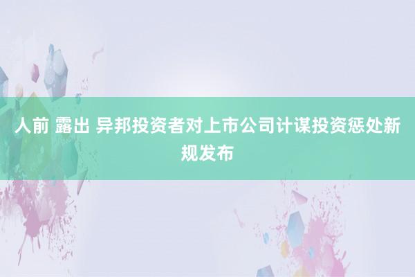 人前 露出 异邦投资者对上市公司计谋投资惩处新规发布