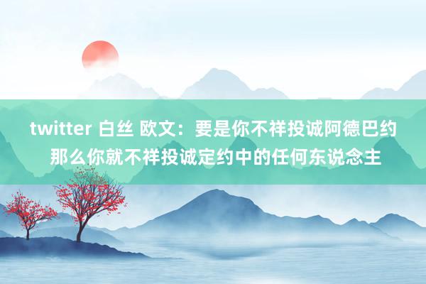 twitter 白丝 欧文：要是你不祥投诚阿德巴约 那么你就不祥投诚定约中的任何东说念主