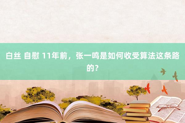 白丝 自慰 11年前，张一鸣是如何收受算法这条路的？