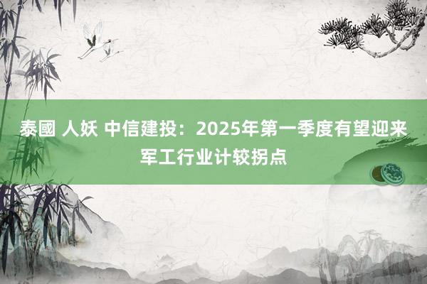 泰國 人妖 中信建投：2025年第一季度有望迎来军工行业计较拐点